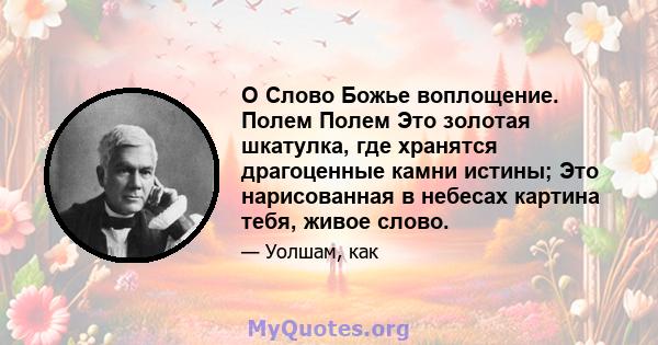 О Слово Божье воплощение. Полем Полем Это золотая шкатулка, где хранятся драгоценные камни истины; Это нарисованная в небесах картина тебя, живое слово.