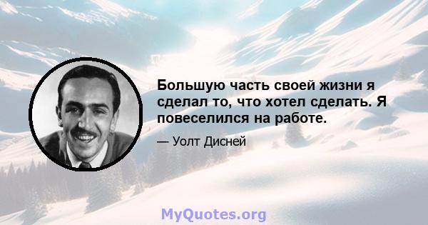 Большую часть своей жизни я сделал то, что хотел сделать. Я повеселился на работе.