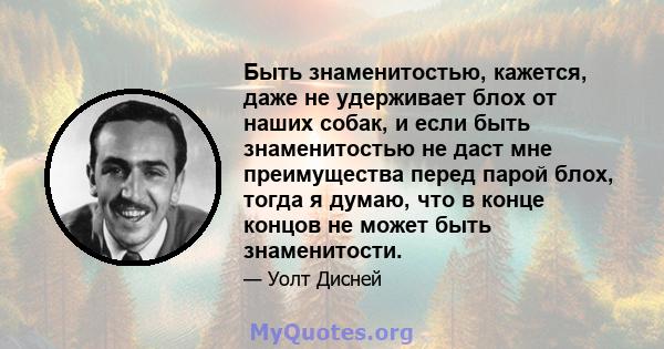 Быть знаменитостью, кажется, даже не удерживает блох от наших собак, и если быть знаменитостью не даст мне преимущества перед парой блох, тогда я думаю, что в конце концов не может быть знаменитости.