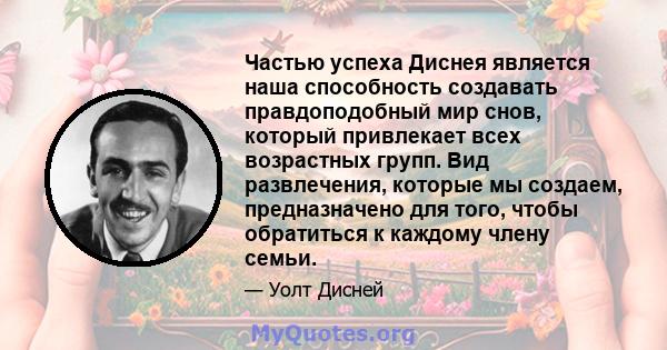 Частью успеха Диснея является наша способность создавать правдоподобный мир снов, который привлекает всех возрастных групп. Вид развлечения, которые мы создаем, предназначено для того, чтобы обратиться к каждому члену