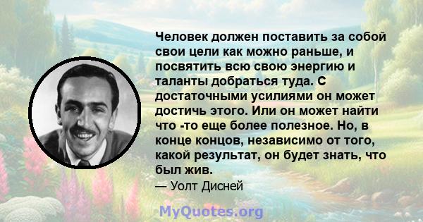 Человек должен поставить за собой свои цели как можно раньше, и посвятить всю свою энергию и таланты добраться туда. С достаточными усилиями он может достичь этого. Или он может найти что -то еще более полезное. Но, в