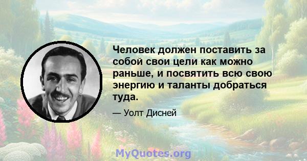 Человек должен поставить за собой свои цели как можно раньше, и посвятить всю свою энергию и таланты добраться туда.