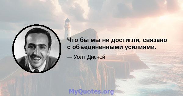 Что бы мы ни достигли, связано с объединенными усилиями.