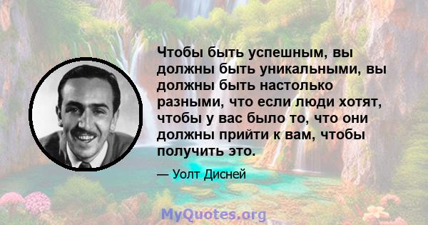 Чтобы быть успешным, вы должны быть уникальными, вы должны быть настолько разными, что если люди хотят, чтобы у вас было то, что они должны прийти к вам, чтобы получить это.