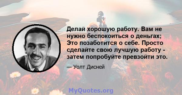 Делай хорошую работу. Вам не нужно беспокоиться о деньгах; Это позаботится о себе. Просто сделайте свою лучшую работу - затем попробуйте превзойти это.