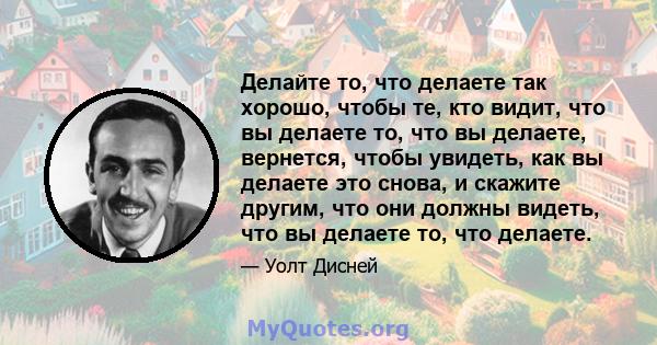 Делайте то, что делаете так хорошо, чтобы те, кто видит, что вы делаете то, что вы делаете, вернется, чтобы увидеть, как вы делаете это снова, и скажите другим, что они должны видеть, что вы делаете то, что делаете.