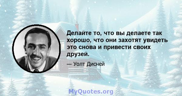 Делайте то, что вы делаете так хорошо, что они захотят увидеть это снова и привести своих друзей.