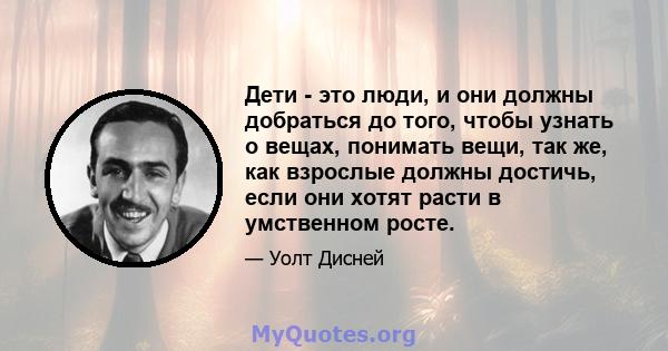 Дети - это люди, и они должны добраться до того, чтобы узнать о вещах, понимать вещи, так же, как взрослые должны достичь, если они хотят расти в умственном росте.