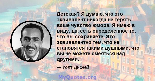 Детская? Я думаю, что это эквивалент никогда не терять ваше чувство юмора. Я имею в виду, да, есть определенное то, что вы сохраняете. Это эквивалентно тем, что не становятся такими душными, что вы не можете смеяться