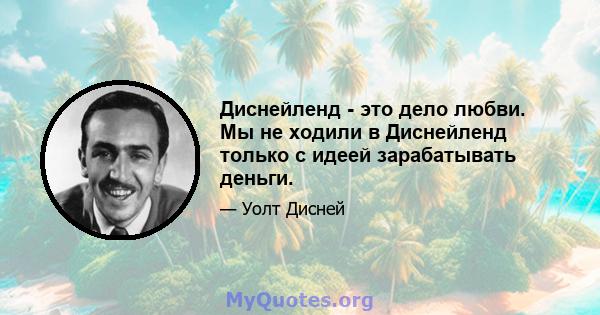 Диснейленд - это дело любви. Мы не ходили в Диснейленд только с идеей зарабатывать деньги.