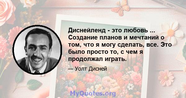 Диснейленд - это любовь ... Создание планов и мечтаний о том, что я могу сделать, все. Это было просто то, с чем я продолжал играть.