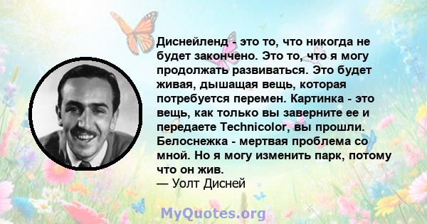 Диснейленд - это то, что никогда не будет закончено. Это то, что я могу продолжать развиваться. Это будет живая, дышащая вещь, которая потребуется перемен. Картинка - это вещь, как только вы заверните ее и передаете