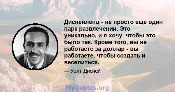 Диснейленд - не просто еще один парк развлечений. Это уникально, и я хочу, чтобы это было так. Кроме того, вы не работаете за доллар - вы работаете, чтобы создать и веселиться.