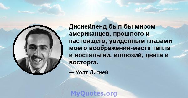 Диснейленд был бы миром американцев, прошлого и настоящего, увиденным глазами моего воображения-места тепла и ностальгии, иллюзий, цвета и восторга.