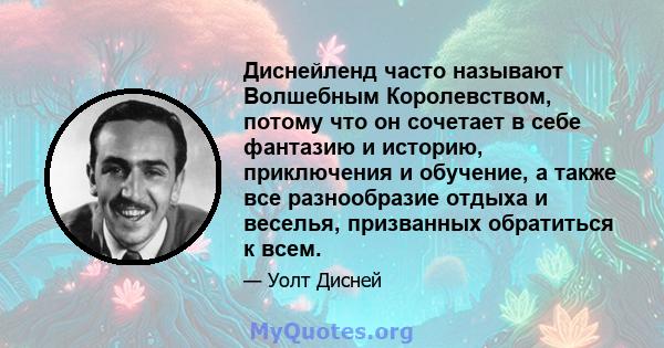 Диснейленд часто называют Волшебным Королевством, потому что он сочетает в себе фантазию и историю, приключения и обучение, а также все разнообразие отдыха и веселья, призванных обратиться к всем.