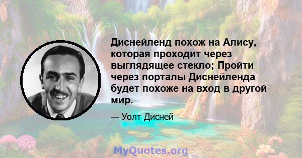 Диснейленд похож на Алису, которая проходит через выглядящее стекло; Пройти через порталы Диснейленда будет похоже на вход в другой мир.