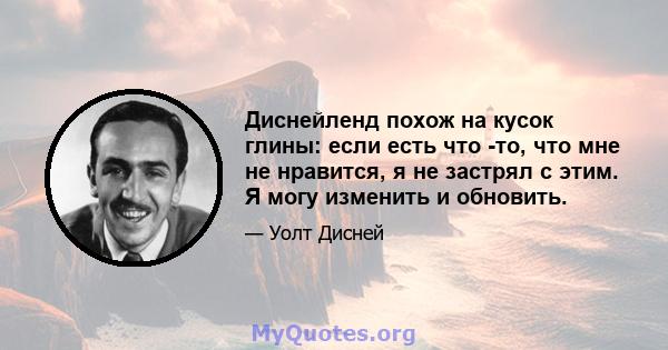 Диснейленд похож на кусок глины: если есть что -то, что мне не нравится, я не застрял с этим. Я могу изменить и обновить.