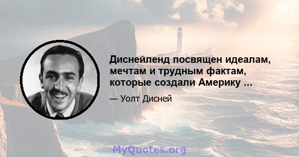 Диснейленд посвящен идеалам, мечтам и трудным фактам, которые создали Америку ...