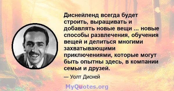 Диснейленд всегда будет строить, выращивать и добавлять новые вещи ... новые способы развлечения, обучения вещей и делиться многими захватывающими приключениями, которые могут быть опытны здесь, в компании семьи и