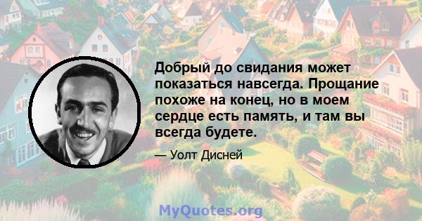 Добрый до свидания может показаться навсегда. Прощание похоже на конец, но в моем сердце есть память, и там вы всегда будете.