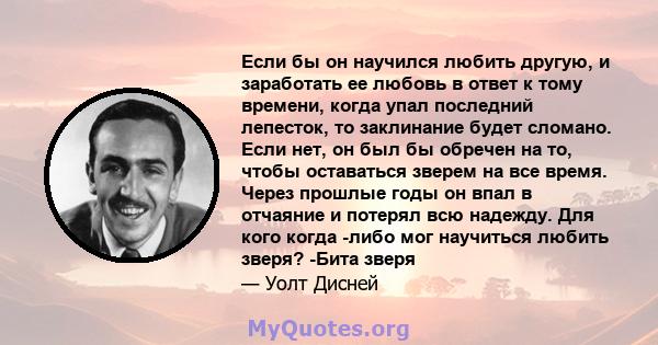 Если бы он научился любить другую, и заработать ее любовь в ответ к тому времени, когда упал последний лепесток, то заклинание будет сломано. Если нет, он был бы обречен на то, чтобы оставаться зверем на все время.