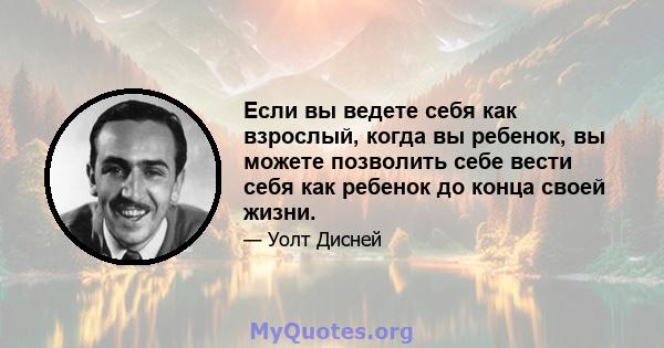 Если вы ведете себя как взрослый, когда вы ребенок, вы можете позволить себе вести себя как ребенок до конца своей жизни.