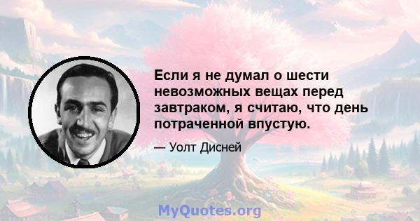 Если я не думал о шести невозможных вещах перед завтраком, я считаю, что день потраченной впустую.