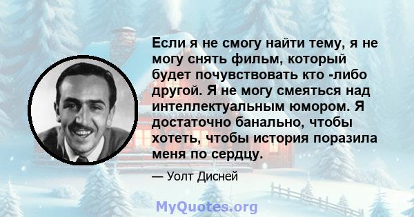 Если я не смогу найти тему, я не могу снять фильм, который будет почувствовать кто -либо другой. Я не могу смеяться над интеллектуальным юмором. Я достаточно банально, чтобы хотеть, чтобы история поразила меня по сердцу.