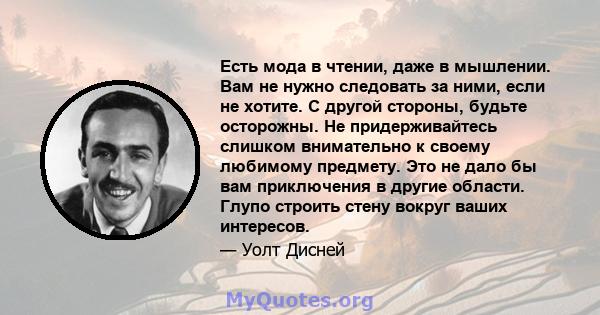 Есть мода в чтении, даже в мышлении. Вам не нужно следовать за ними, если не хотите. С другой стороны, будьте осторожны. Не придерживайтесь слишком внимательно к своему любимому предмету. Это не дало бы вам приключения