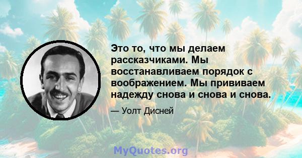 Это то, что мы делаем рассказчиками. Мы восстанавливаем порядок с воображением. Мы прививаем надежду снова и снова и снова.