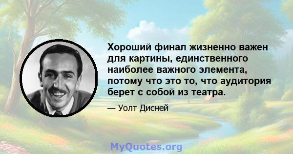 Хороший финал жизненно важен для картины, единственного наиболее важного элемента, потому что это то, что аудитория берет с собой из театра.