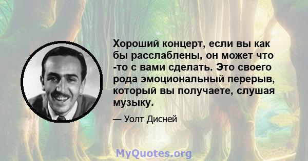 Хороший концерт, если вы как бы расслаблены, он может что -то с вами сделать. Это своего рода эмоциональный перерыв, который вы получаете, слушая музыку.