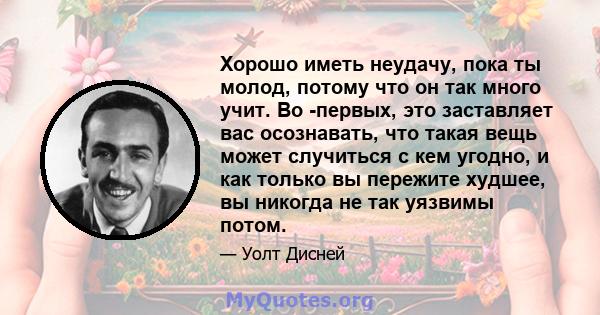 Хорошо иметь неудачу, пока ты молод, потому что он так много учит. Во -первых, это заставляет вас осознавать, что такая вещь может случиться с кем угодно, и как только вы пережите худшее, вы никогда не так уязвимы потом.