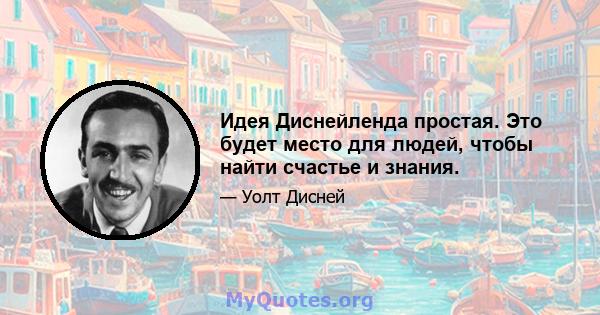 Идея Диснейленда простая. Это будет место для людей, чтобы найти счастье и знания.