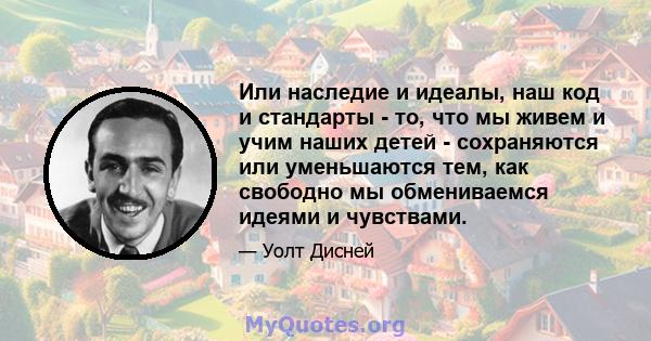 Или наследие и идеалы, наш код и стандарты - то, что мы живем и учим наших детей - сохраняются или уменьшаются тем, как свободно мы обмениваемся идеями и чувствами.