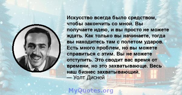 Искусство всегда было средством, чтобы закончить со мной. Вы получаете идею, и вы просто не можете ждать. Как только вы начинаете, тогда вы находитесь там с полетом ударов. Есть много проблем, но вы можете справиться с