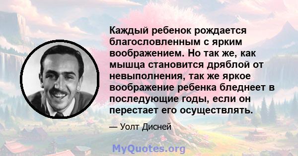 Каждый ребенок рождается благословленным с ярким воображением. Но так же, как мышца становится дряблой от невыполнения, так же яркое воображение ребенка бледнеет в последующие годы, если он перестает его осуществлять.