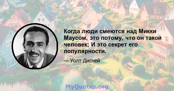 Когда люди смеются над Микки Маусом, это потому, что он такой человек; И это секрет его популярности.