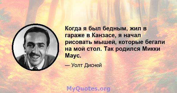 Когда я был бедным, жил в гараже в Канзасе, я начал рисовать мышей, которые бегали на мой стол. Так родился Микки Маус.