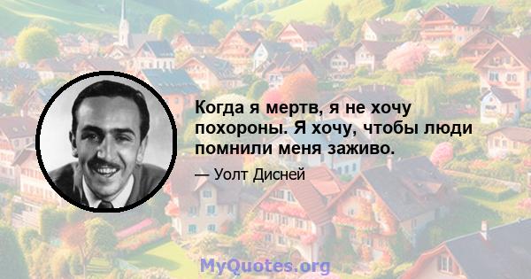 Когда я мертв, я не хочу похороны. Я хочу, чтобы люди помнили меня заживо.