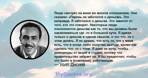 Люди смотрят на меня во многих отношениях. Они сказали: «Парень не заботится о деньгах». Это неправда. Я заботился о деньгах. Это зависит от того, кто это говорит. Некоторые люди поклоняются деньгам как то, что вы