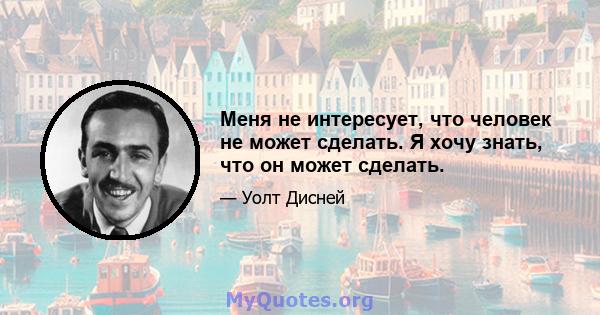 Меня не интересует, что человек не может сделать. Я хочу знать, что он может сделать.