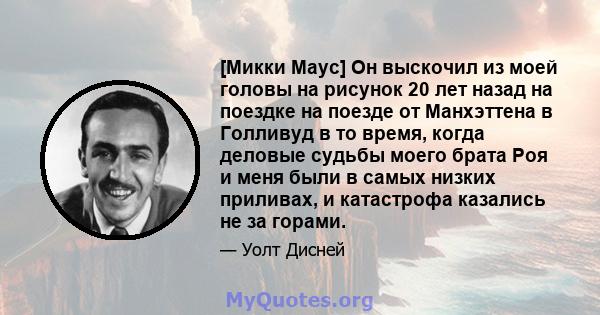 [Микки Маус] Он выскочил из моей головы на рисунок 20 лет назад на поездке на поезде от Манхэттена в Голливуд в то время, когда деловые судьбы моего брата Роя и меня были в самых низких приливах, и катастрофа казались