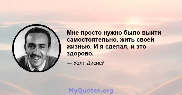 Мне просто нужно было выйти самостоятельно, жить своей жизнью. И я сделал, и это здорово.