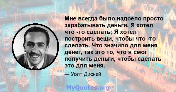 Мне всегда было надоело просто зарабатывать деньги. Я хотел что -то сделать; Я хотел построить вещи, чтобы что -то сделать. Что значило для меня денег, так это то, что я смог получить деньги, чтобы сделать это для меня.