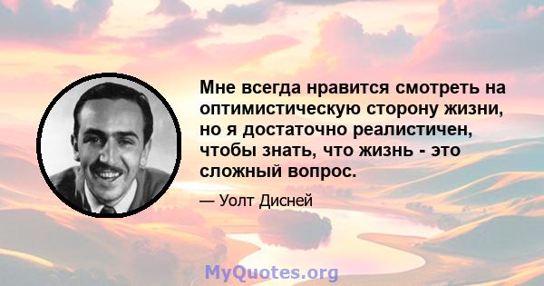 Мне всегда нравится смотреть на оптимистическую сторону жизни, но я достаточно реалистичен, чтобы знать, что жизнь - это сложный вопрос.