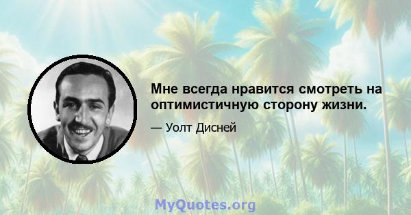 Мне всегда нравится смотреть на оптимистичную сторону жизни.