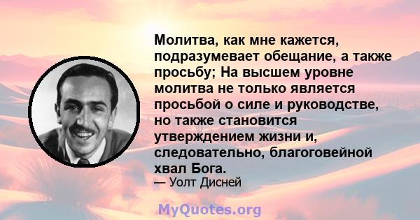 Молитва, как мне кажется, подразумевает обещание, а также просьбу; На высшем уровне молитва не только является просьбой о силе и руководстве, но также становится утверждением жизни и, следовательно, благоговейной хвал