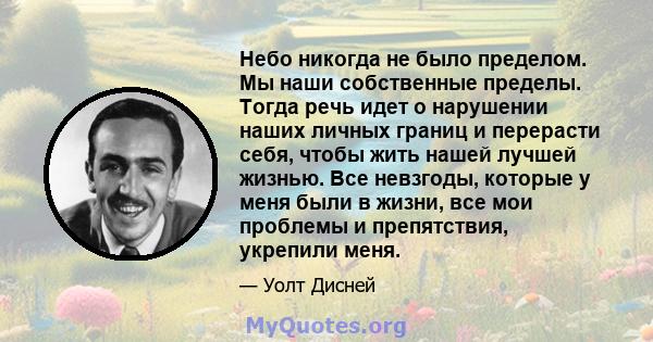 Небо никогда не было пределом. Мы наши собственные пределы. Тогда речь идет о нарушении наших личных границ и перерасти себя, чтобы жить нашей лучшей жизнью. Все невзгоды, которые у меня были в жизни, все мои проблемы и 