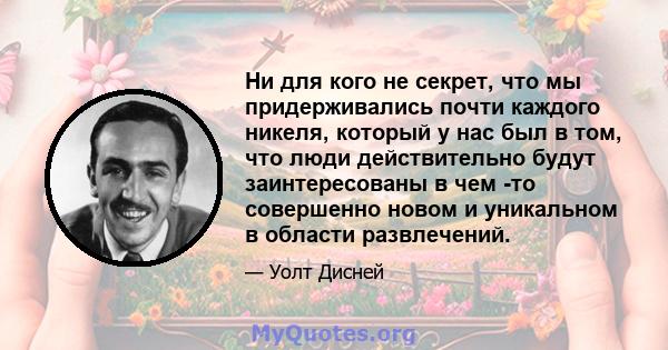 Ни для кого не секрет, что мы придерживались почти каждого никеля, который у нас был в том, что люди действительно будут заинтересованы в чем -то совершенно новом и уникальном в области развлечений.